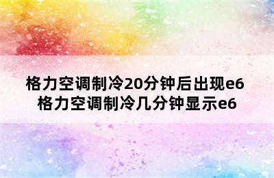 格力空调制冷20分钟后出现e6 格力空调制冷几分钟显示e6